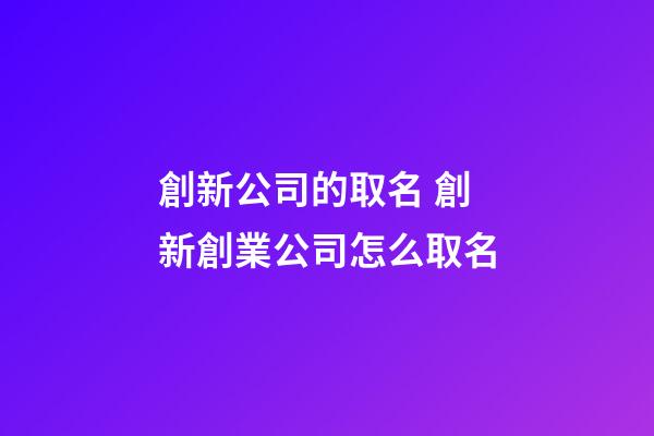 創新公司的取名 創新創業公司怎么取名-第1張-公司起名-玄機派
